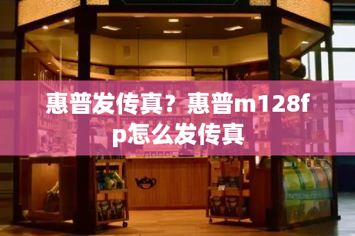 惠普发传真？惠普m128fp怎么发传真-第1张图片-星选测评