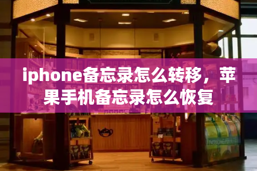 iphone备忘录怎么转移，苹果手机备忘录怎么恢复-第1张图片-星选测评