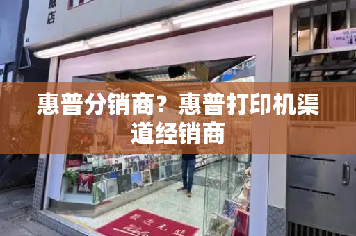 惠普分销商？惠普打印机渠道经销商