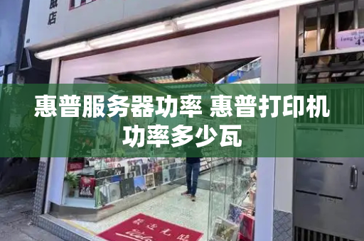 惠普服务器功率 惠普打印机功率多少瓦-第1张图片-星选测评