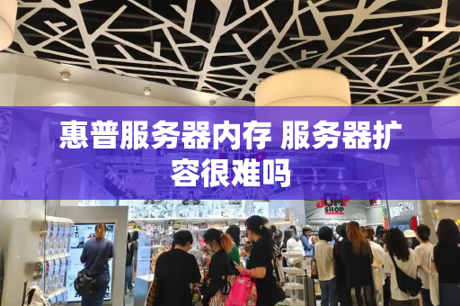 惠普服务器内存 服务器扩容很难吗