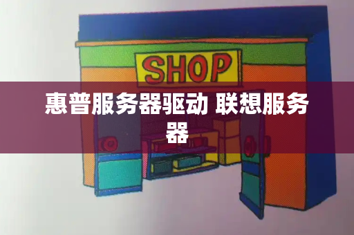 惠普服务器驱动 联想服务器-第1张图片-星选测评
