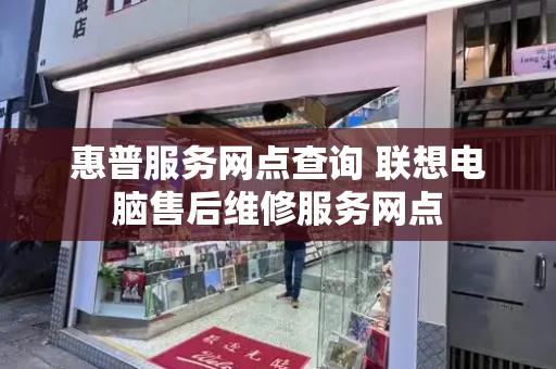 惠普服务网点查询 联想电脑售后维修服务网点-第1张图片-星选测评