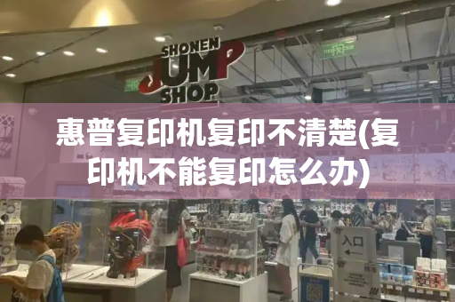 惠普复印机复印不清楚(复印机不能复印怎么办)