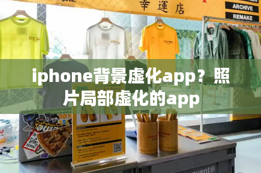 iphone背景虚化app？照片局部虚化的app