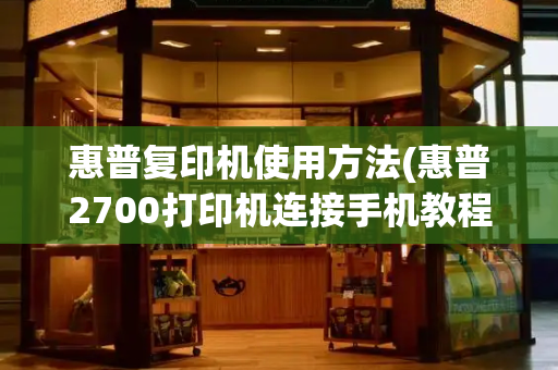 惠普复印机使用方法(惠普2700打印机连接手机教程)