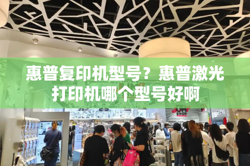 惠普复印机型号？惠普激光打印机哪个型号好啊