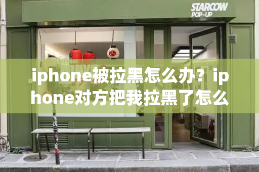 iphone被拉黑怎么办？iphone对方把我拉黑了怎么办-第1张图片-星选测评