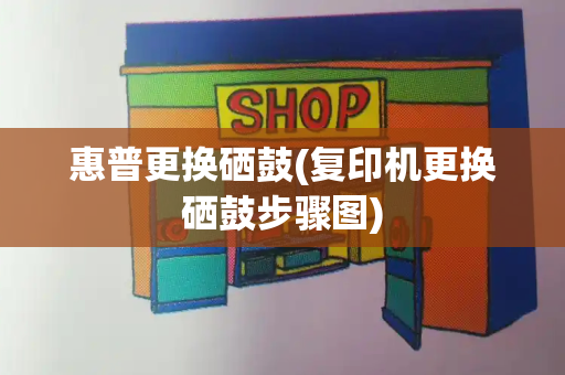 惠普更换硒鼓(复印机更换硒鼓步骤图)