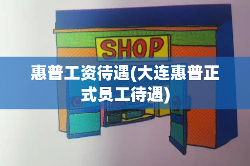 惠普工资待遇(大连惠普正式员工待遇)