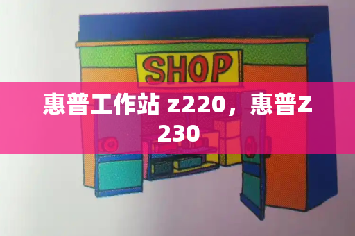 惠普工作站 z220，惠普Z230-第1张图片-星选测评