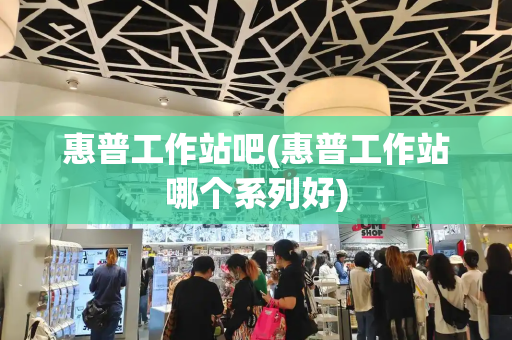 惠普工作站吧(惠普工作站哪个系列好)-第1张图片-星选测评