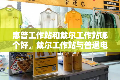 惠普工作站和戴尔工作站哪个好，戴尔工作站与普通电脑区别