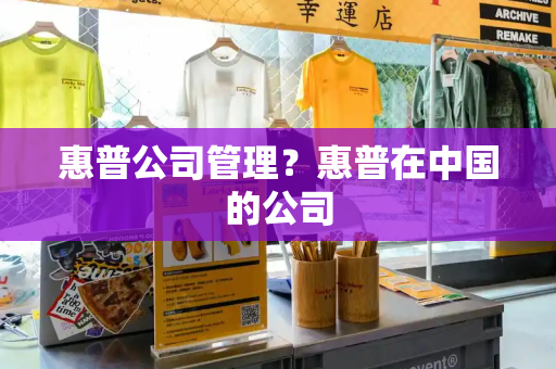 惠普公司管理？惠普在中国的公司