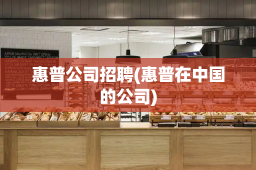 惠普公司招聘(惠普在中国的公司)
