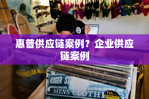 惠普供应链案例？企业供应链案例