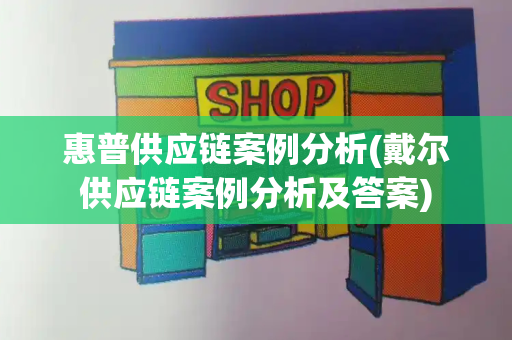 惠普供应链案例分析(戴尔供应链案例分析及答案)