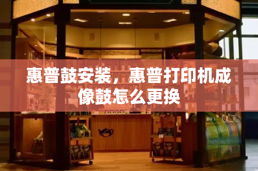 惠普鼓安装，惠普打印机成像鼓怎么更换