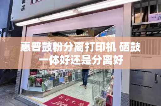 惠普鼓粉分离打印机 硒鼓一体好还是分离好