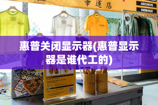 惠普关闭显示器(惠普显示器是谁代工的)-第1张图片-星选测评