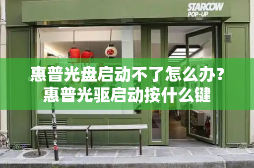 惠普光盘启动不了怎么办？惠普光驱启动按什么键-第1张图片-星选测评