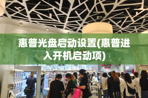 惠普光盘启动设置(惠普进入开机启动项)-第1张图片-星选测评