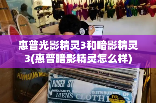 惠普光影精灵3和暗影精灵3(惠普暗影精灵怎么样)-第1张图片-星选测评
