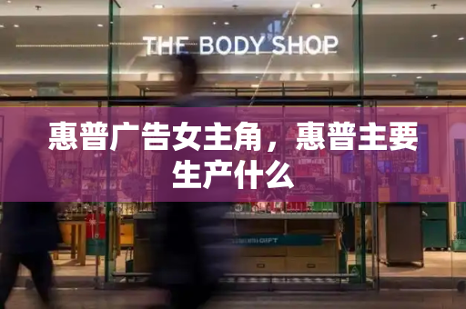 惠普广告女主角，惠普主要生产什么
