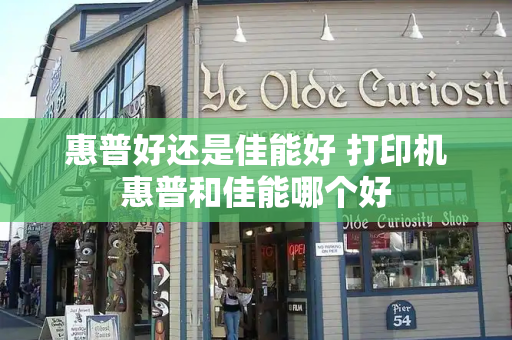 惠普好还是佳能好 打印机惠普和佳能哪个好