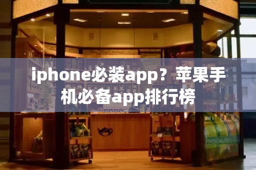 iphone必装app？苹果手机必备app排行榜