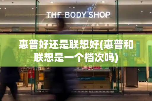 惠普好还是联想好(惠普和联想是一个档次吗)-第1张图片-星选测评