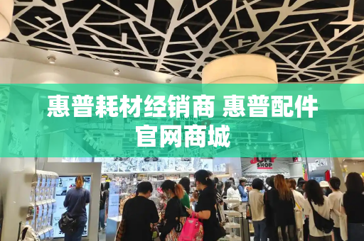 惠普耗材经销商 惠普配件官网商城-第1张图片-星选测评