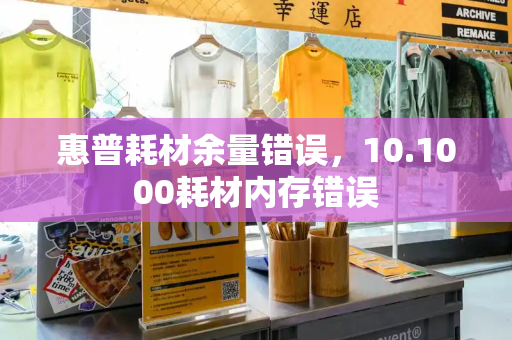 惠普耗材余量错误，10.1000耗材内存错误-第1张图片-星选测评