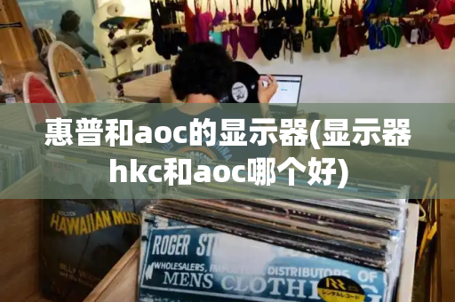 惠普和aoc的显示器(显示器hkc和aoc哪个好)