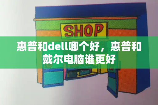 惠普和dell哪个好，惠普和戴尔电脑谁更好-第1张图片-星选测评