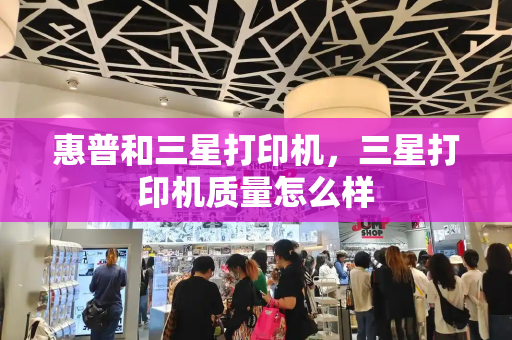 惠普和三星打印机，三星打印机质量怎么样-第1张图片-星选测评