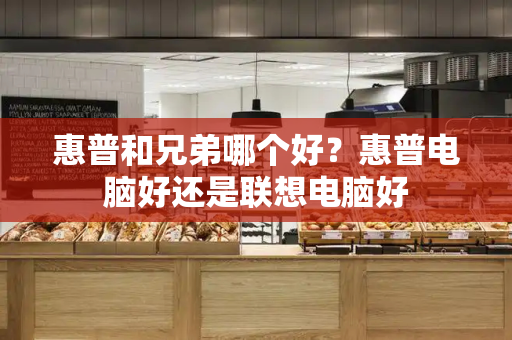 惠普和兄弟哪个好？惠普电脑好还是联想电脑好