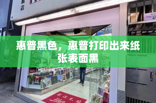 惠普黑色，惠普打印出来纸张表面黑