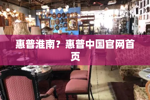惠普淮南？惠普中国官网首页