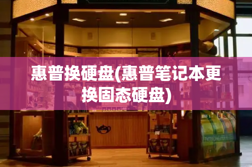 惠普换硬盘(惠普笔记本更换固态硬盘)