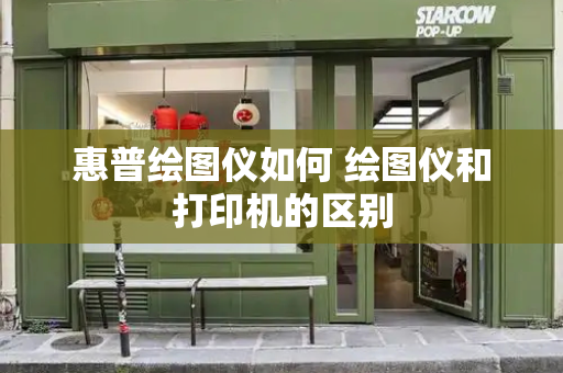 惠普绘图仪如何 绘图仪和打印机的区别-第1张图片-星选测评