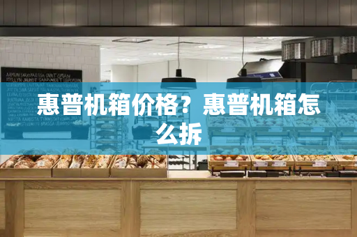 惠普机箱价格？惠普机箱怎么拆