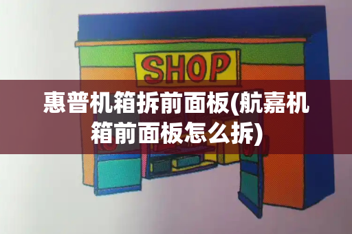 惠普机箱拆前面板(航嘉机箱前面板怎么拆)