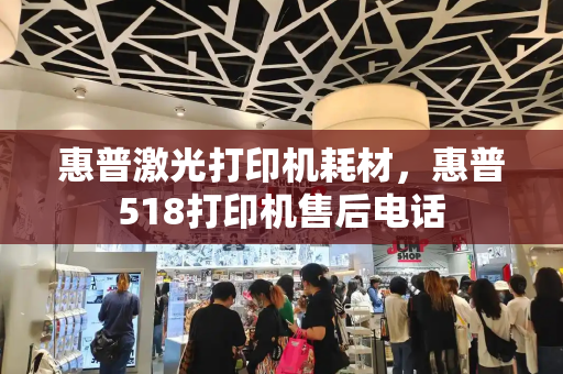 惠普激光打印机耗材，惠普518打印机售后电话-第1张图片-星选测评