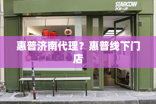 惠普济南代理？惠普线下门店