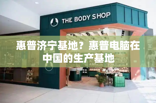 惠普济宁基地？惠普电脑在中国的生产基地