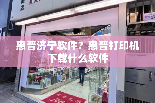 惠普济宁软件？惠普打印机下载什么软件