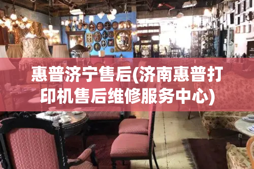 惠普济宁售后(济南惠普打印机售后维修服务中心)