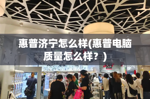 惠普济宁怎么样(惠普电脑质量怎么样？)