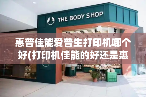 惠普佳能爱普生打印机哪个好(打印机佳能的好还是惠普的好)